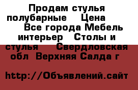 Продам стулья полубарные  › Цена ­ 13 000 - Все города Мебель, интерьер » Столы и стулья   . Свердловская обл.,Верхняя Салда г.